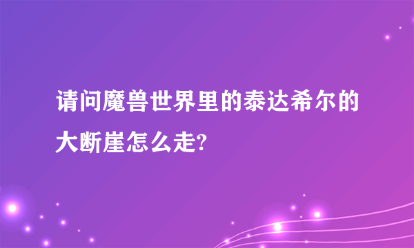 请问魔兽世界里的泰达希尔的大断崖怎么走?