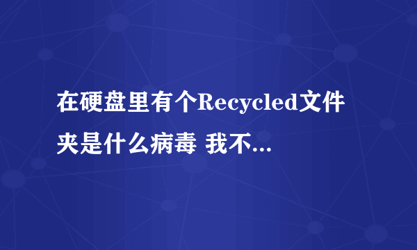 在硬盘里有个Recycled文件夹是什么病毒 我不明白 大家帮忙...