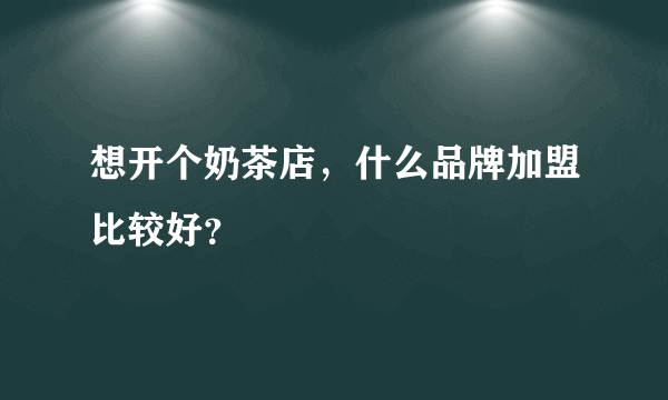 想开个奶茶店，什么品牌加盟比较好？