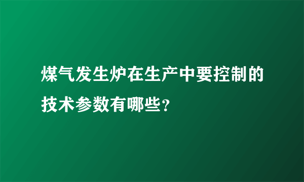 煤气发生炉在生产中要控制的技术参数有哪些？