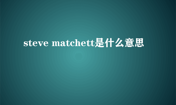 steve matchett是什么意思