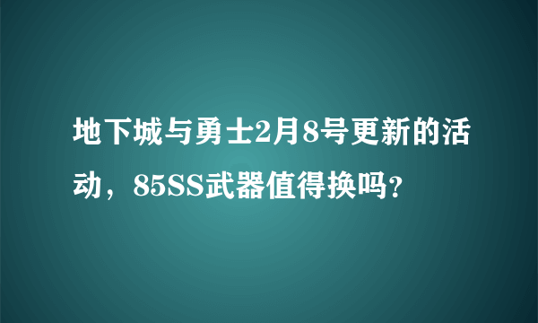 地下城与勇士2月8号更新的活动，85SS武器值得换吗？