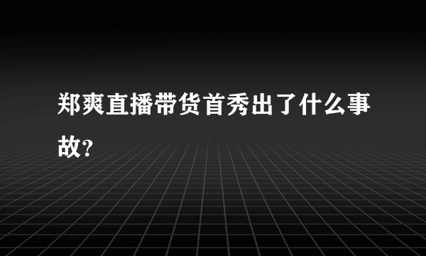 郑爽直播带货首秀出了什么事故？