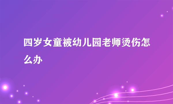 四岁女童被幼儿园老师烫伤怎么办