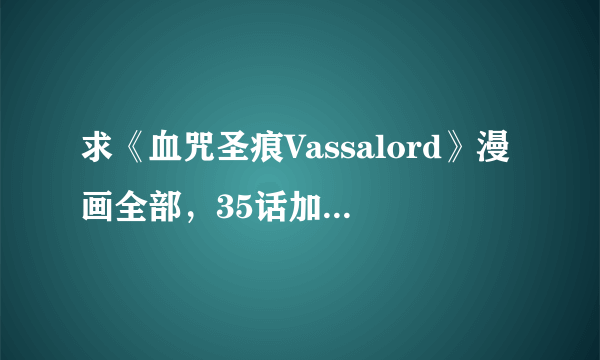 求《血咒圣痕Vassalord》漫画全部，35话加页也要哦~~~~