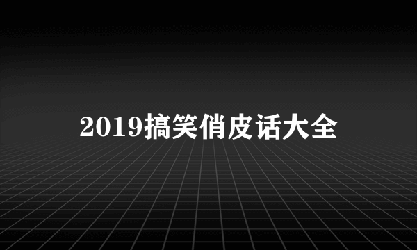 2019搞笑俏皮话大全