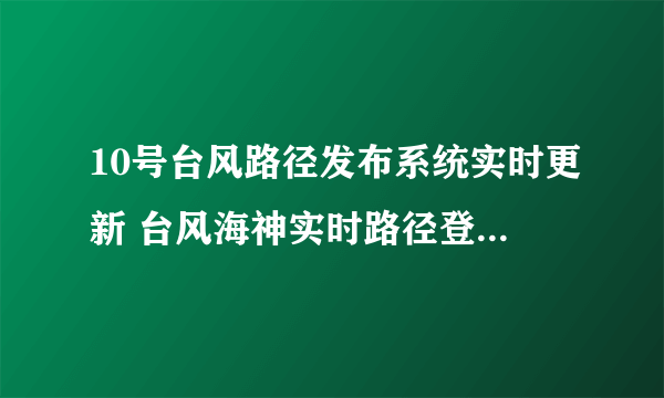 10号台风路径发布系统实时更新 台风海神实时路径登录地点预测