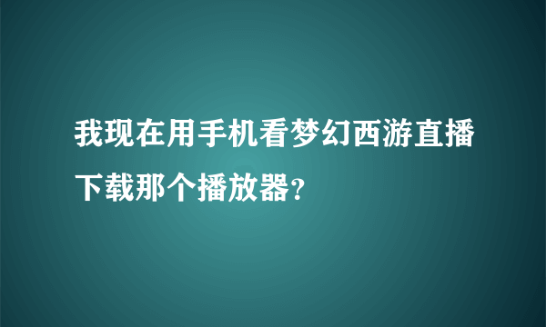 我现在用手机看梦幻西游直播下载那个播放器？