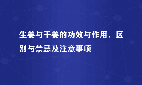 生姜与干姜的功效与作用，区别与禁忌及注意事项