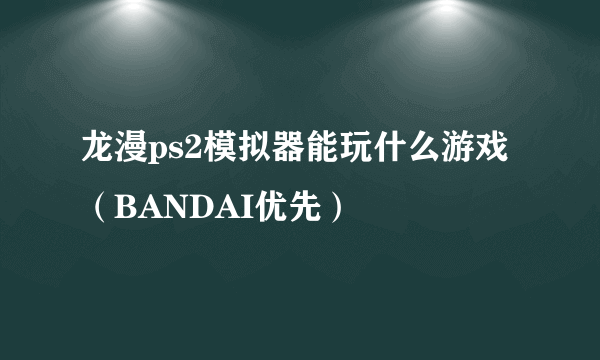 龙漫ps2模拟器能玩什么游戏（BANDAI优先）