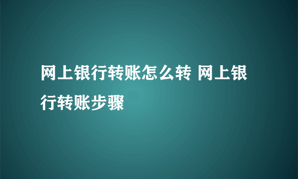 网上银行转账怎么转 网上银行转账步骤