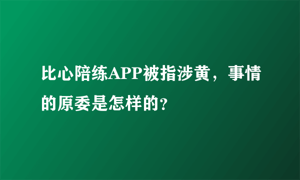 比心陪练APP被指涉黄，事情的原委是怎样的？