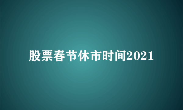 股票春节休市时间2021