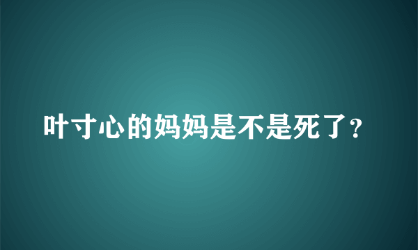 叶寸心的妈妈是不是死了？