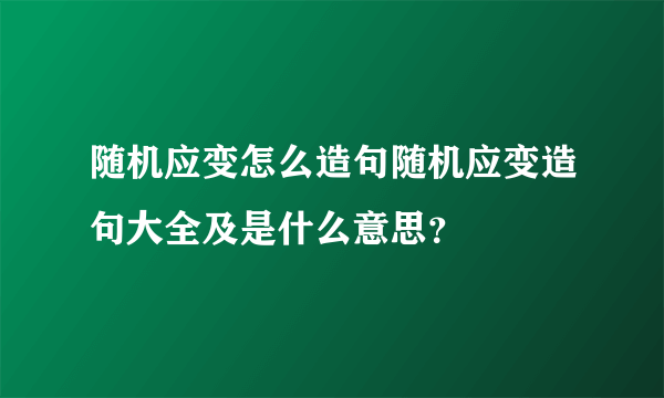 随机应变怎么造句随机应变造句大全及是什么意思？