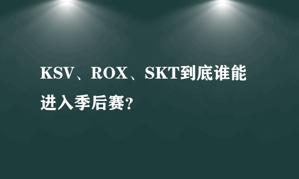 KSV、ROX、SKT到底谁能进入季后赛？