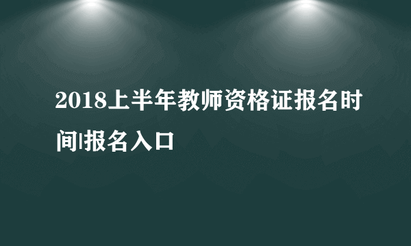 2018上半年教师资格证报名时间|报名入口