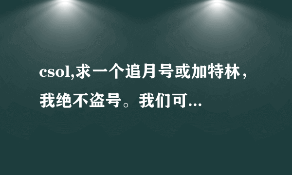 csol,求一个追月号或加特林，我绝不盗号。我们可以互换，我号里有裂魂-EX，死骑，碎魂，后面自己看