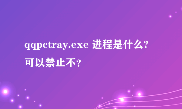 qqpctray.exe 进程是什么? 可以禁止不？