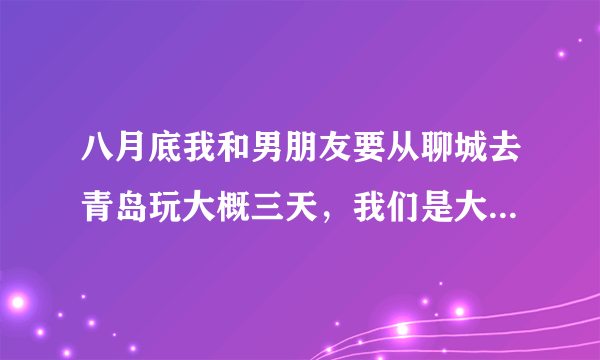 八月底我和男朋友要从聊城去青岛玩大概三天，我们是大学生，坚持节约的原则，行程和费用大概是什么样的啊