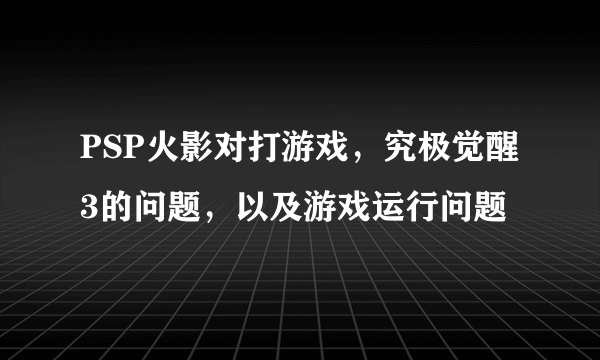 PSP火影对打游戏，究极觉醒3的问题，以及游戏运行问题