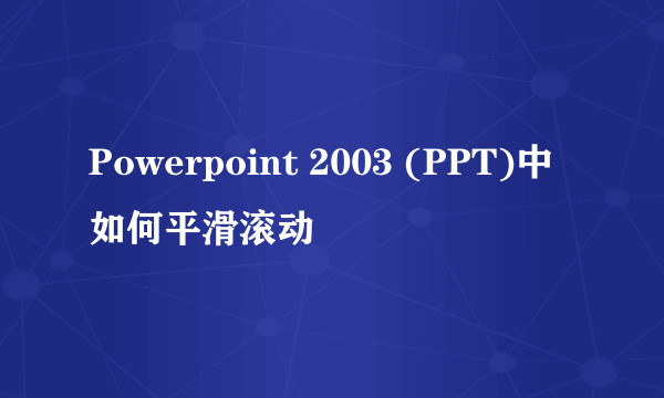 Powerpoint 2003 (PPT)中如何平滑滚动