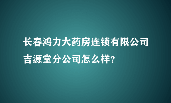 长春鸿力大药房连锁有限公司吉源堂分公司怎么样？