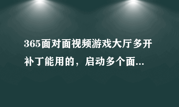 365面对面视频游戏大厅多开补丁能用的，启动多个面对面游戏大厅，启动多个游戏......给个下的地址