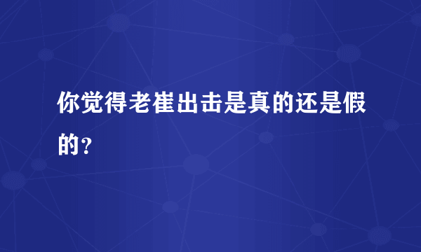 你觉得老崔出击是真的还是假的？