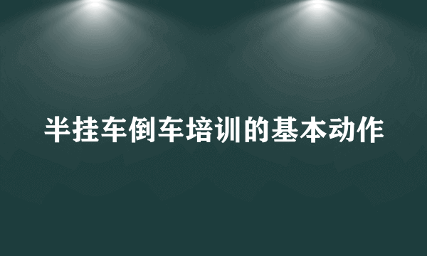 半挂车倒车培训的基本动作