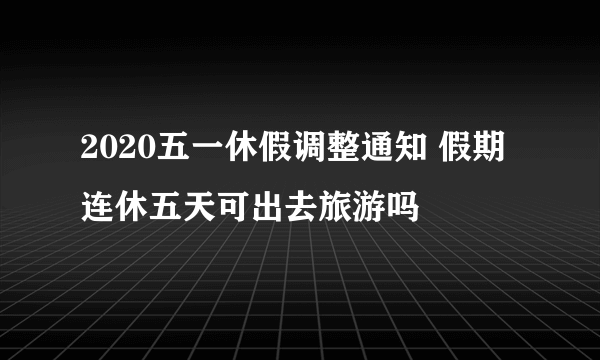 2020五一休假调整通知 假期连休五天可出去旅游吗