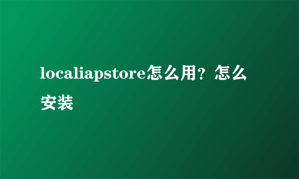 localiapstore怎么用？怎么安装