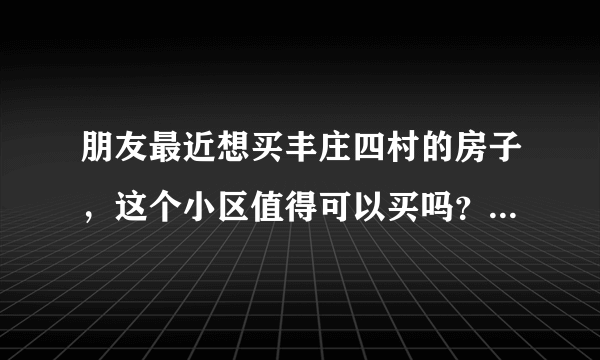 朋友最近想买丰庄四村的房子，这个小区值得可以买吗？有什么需要注意的吗？