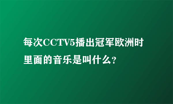 每次CCTV5播出冠军欧洲时里面的音乐是叫什么？