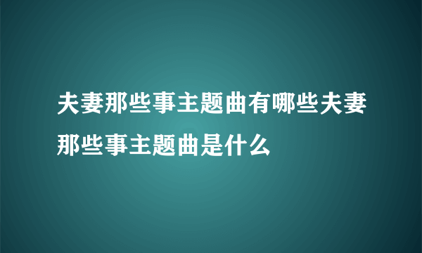 夫妻那些事主题曲有哪些夫妻那些事主题曲是什么