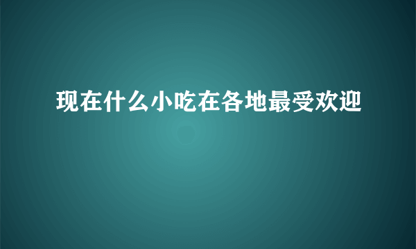 现在什么小吃在各地最受欢迎