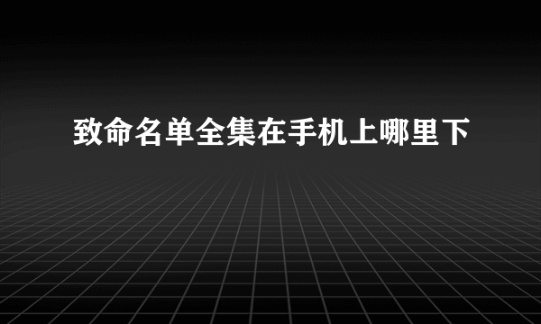 致命名单全集在手机上哪里下