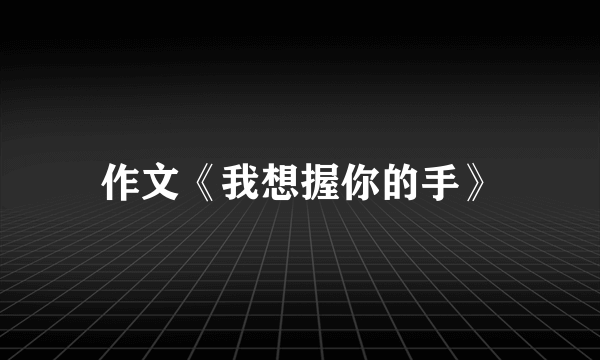 作文《我想握你的手》