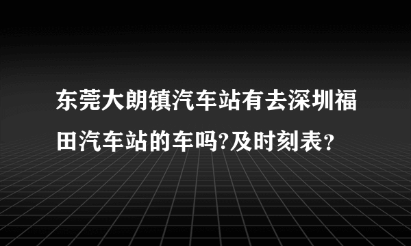 东莞大朗镇汽车站有去深圳福田汽车站的车吗?及时刻表？