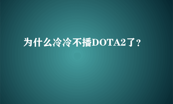 为什么冷冷不播DOTA2了？