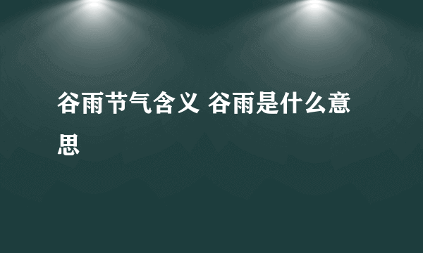 谷雨节气含义 谷雨是什么意思