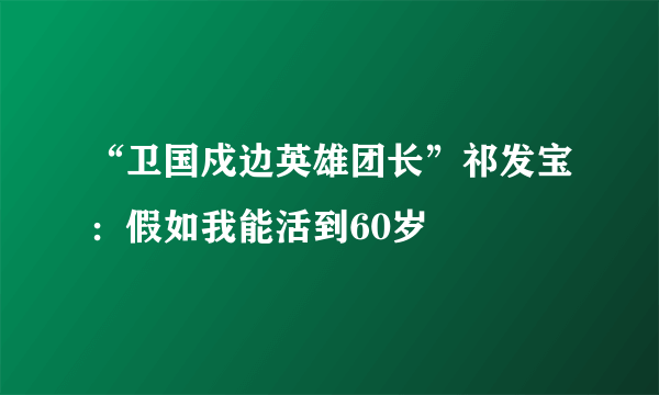 “卫国戍边英雄团长”祁发宝：假如我能活到60岁