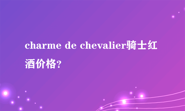 charme de chevalier骑士红酒价格？