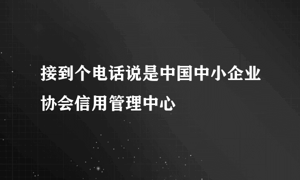 接到个电话说是中国中小企业协会信用管理中心