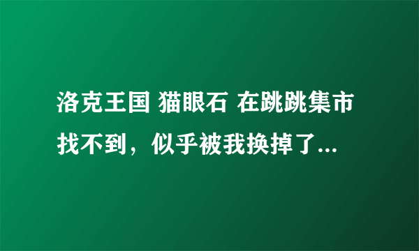 洛克王国 猫眼石 在跳跳集市找不到，似乎被我换掉了 现在怎么办？