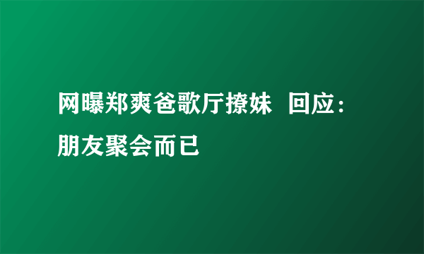 网曝郑爽爸歌厅撩妹  回应：朋友聚会而已