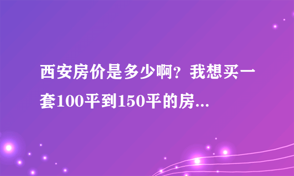 西安房价是多少啊？我想买一套100平到150平的房子，不知道得多少钱可以搞定？