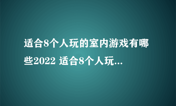 适合8个人玩的室内游戏有哪些2022 适合8个人玩的室内游戏大全