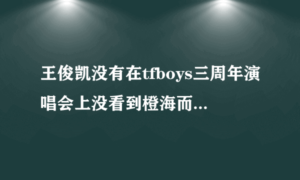 王俊凯没有在tfboys三周年演唱会上没看到橙海而是花海在车上哭了是真的吗？