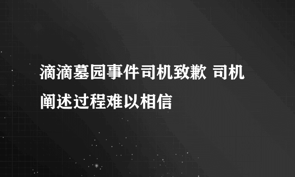 滴滴墓园事件司机致歉 司机阐述过程难以相信